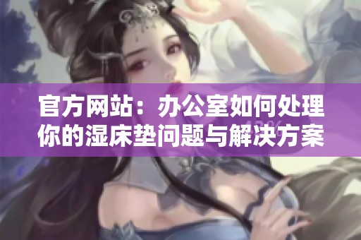 官方网站：办公室如何处理你的湿床垫问题与解决方案