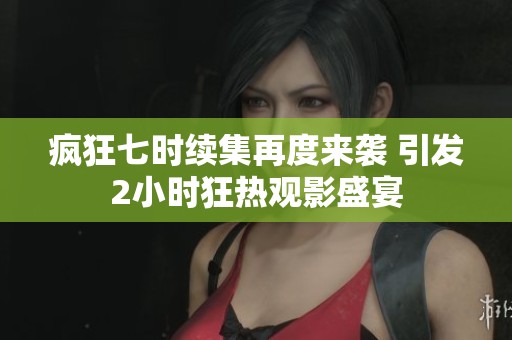疯狂七时续集再度来袭 引发2小时狂热观影盛宴