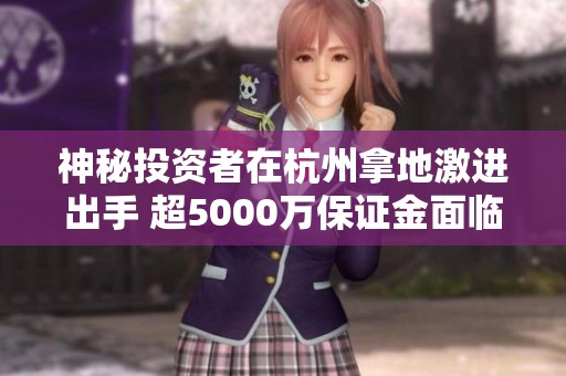 神秘投资者在杭州拿地激进出手 超5000万保证金面临损失
