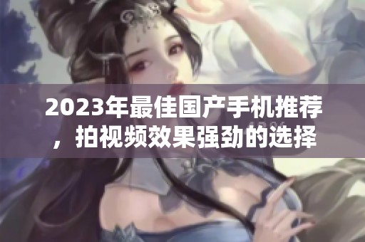 2023年最佳国产手机推荐，拍视频效果强劲的选择