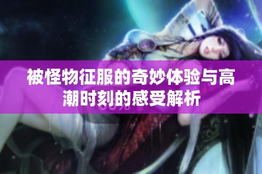 被怪物征服的奇妙体验与高潮时刻的感受解析
