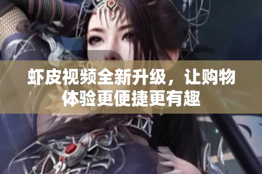 虾皮视频全新升级，让购物体验更便捷更有趣