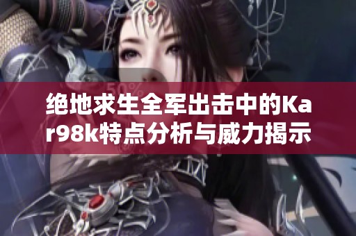 绝地求生全军出击中的Kar98k特点分析与威力揭示