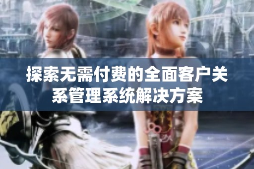 探索无需付费的全面客户关系管理系统解决方案