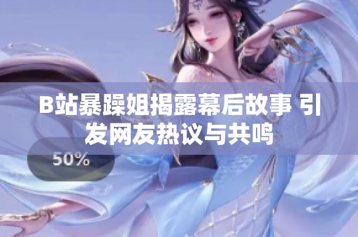 B站暴躁姐揭露幕后故事 引发网友热议与共鸣