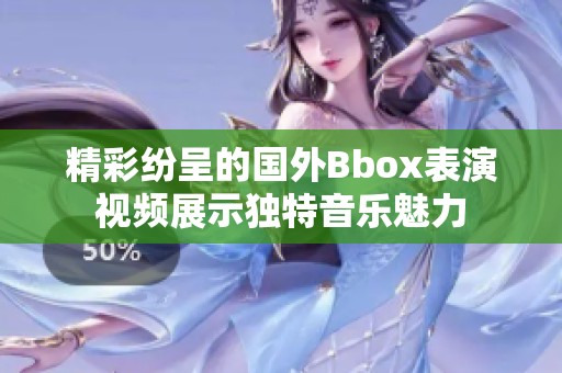 精彩纷呈的国外Bbox表演视频展示独特音乐魅力