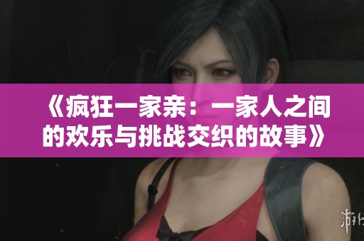 《疯狂一家亲：一家人之间的欢乐与挑战交织的故事》