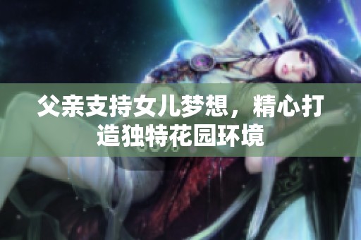 父亲支持女儿梦想，精心打造独特花园环境