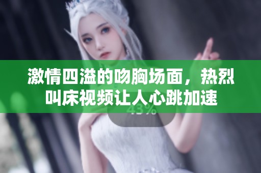 激情四溢的吻胸场面，热烈叫床视频让人心跳加速