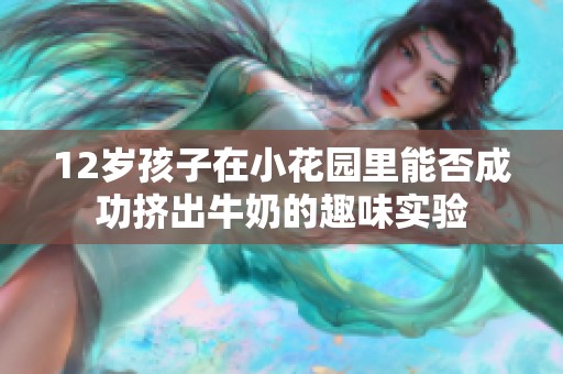 12岁孩子在小花园里能否成功挤出牛奶的趣味实验