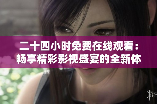 二十四小时免费在线观看：畅享精彩影视盛宴的全新体验