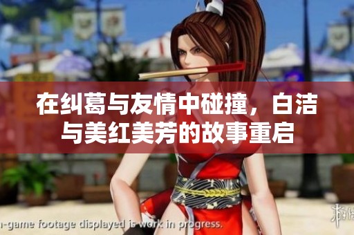 在纠葛与友情中碰撞，白洁与美红美芳的故事重启