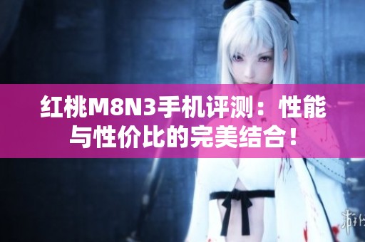 红桃M8N3手机评测：性能与性价比的完美结合！