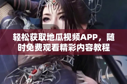 轻松获取地瓜视频APP，随时免费观看精彩内容教程