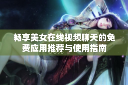 畅享美女在线视频聊天的免费应用推荐与使用指南