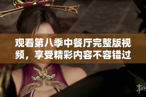 观看第八季中餐厅完整版视频，享受精彩内容不容错过