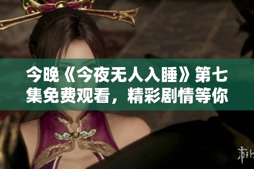 今晚《今夜无人入睡》第七集免费观看，精彩剧情等你来探！