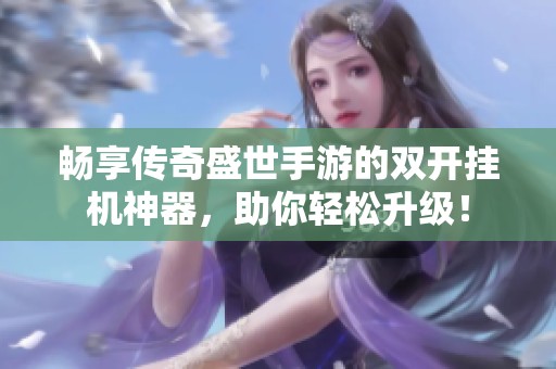 畅享传奇盛世手游的双开挂机神器，助你轻松升级！