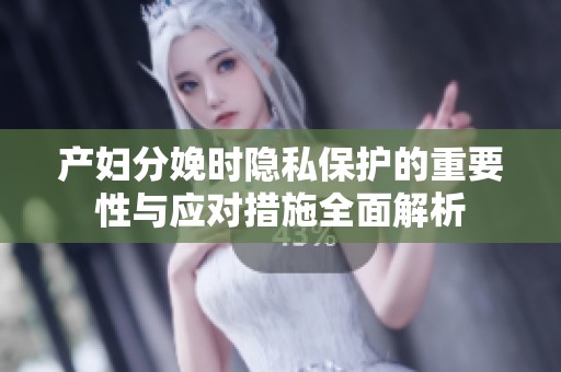 产妇分娩时隐私保护的重要性与应对措施全面解析